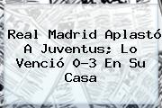 <b>Real Madrid</b> Aplastó A Juventus; Lo Venció 0-3 En Su Casa