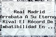 <b>Real Madrid</b> Arrebata A Su Eterno Rival El Récord De Imbatibilidad En ...