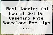 Real Madrid: Así Fue El Gol De <b>Casemiro</b> Ante Barcelona Por Liga ...