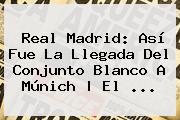<b>Real Madrid</b>: Así Fue La Llegada Del Conjunto Blanco A <b>Múnich</b> | El ...