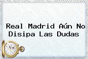<b>Real Madrid</b> Aún No Disipa Las Dudas