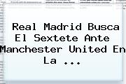 <b>Real Madrid</b> Busca El Sextete Ante Manchester United En La ...