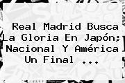 <b>Real Madrid</b> Busca La Gloria En Japón; Nacional Y América Un Final ...