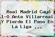 <b>Real Madrid</b> Cayó 1-0 Ante Villarreal Y Pierde El Paso En La Liga <b>...</b>