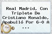 <b>Real Madrid</b>, Con Triplete De Cristiano Ronaldo, Apabulló Por 6-0 A <b>...</b>