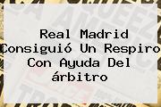 <b>Real Madrid</b> Consiguió Un Respiro Con Ayuda Del árbitro