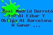 <b>Real Madrid</b> Derrotó 3-0 Al Eibar Y Obliga Al Barcelona A Ganar <b>...</b>