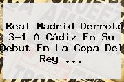 <b>Real Madrid</b> Derrotó 3-1 A <b>Cádiz</b> En Su Debut En La Copa Del Rey <b>...</b>