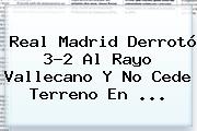 <b>Real Madrid</b> Derrotó 3-2 Al <b>Rayo Vallecano</b> Y No Cede Terreno En <b>...</b>