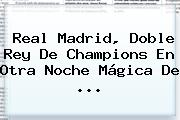 <b>Real Madrid</b>, Doble Rey De Champions En Otra Noche Mágica De ...