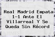 <b>Real Madrid</b> Empata 1-1 Ante El Villarreal Y Se Queda Sin Récord