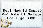 Real Madrid Empató 0-0 Ante El Málaga Por <b>Liga BBVA</b>