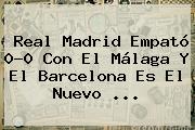 <b>Real Madrid</b> Empató 0-0 Con El <b>Málaga</b> Y El Barcelona Es El Nuevo <b>...</b>