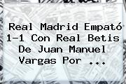<b>Real Madrid</b> Empató 1-1 Con Real <b>Betis</b> De Juan Manuel Vargas Por <b>...</b>