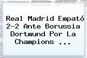 <b>Real Madrid</b> Empató 2-2 Ante Borussia Dortmund Por La Champions ...