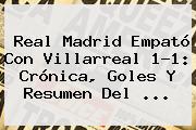 <b>Real Madrid</b> Empató Con <b>Villarreal</b> 1-1: Crónica, Goles Y Resumen Del ...