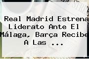<b>Real Madrid</b> Estrena Liderato Ante El Málaga, Barça Recibe A Las <b>...</b>
