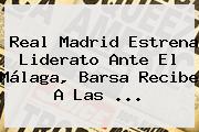 <b>Real Madrid</b> Estrena Liderato Ante El Málaga, Barsa Recibe A Las <b>...</b>