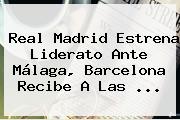 <b>Real Madrid</b> Estrena Liderato Ante Málaga, Barcelona Recibe A Las <b>...</b>