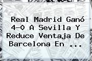 <b>Real Madrid</b> Ganó 4-0 A <b>Sevilla</b> Y Reduce Ventaja De Barcelona En <b>...</b>