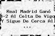 <b>Real Madrid</b> Ganó 4-2 Al <b>Celta</b> De Vigo Y Sigue De Cerca Al <b>...</b>