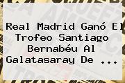 <b>Real Madrid</b> Ganó El Trofeo Santiago Bernabéu Al <b>Galatasaray</b> De <b>...</b>