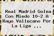 <b>Real Madrid</b> Golea Con Miedo 10-2 A <b>Rayo Vallecano</b> Por La Liga <b>...</b>