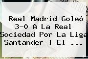 <b>Real Madrid</b> Goleó 3-0 A La Real Sociedad Por La Liga Santander | El ...