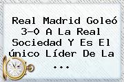 <b>Real Madrid</b> Goleó 3-0 A La <b>Real Sociedad</b> Y Es El único Líder De La ...