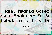 <b>Real Madrid</b> Goleo 40 A Shakhtar En Su Debut En La Liga De <b>...</b>