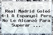 <b>Real Madrid</b> Goleó 4-1 A <b>Espanyol</b> Pero No Le Alcanzó Para Superar <b>...</b>