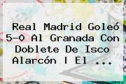<b>Real Madrid</b> Goleó 5-0 Al <b>Granada</b> Con </u>doblete De Isco Alarcón | El ...