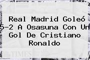 <b>Real Madrid</b> Goleó 5-2 A Osasuna Con Un Gol De Cristiano Ronaldo