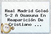 <b>Real Madrid</b> Goleó 5-2 A Osasuna En Reaparición De Cristiano ...