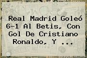 <b>Real Madrid</b> Goleó 6-1 Al Betis, Con Gol De Cristiano Ronaldo, Y ...