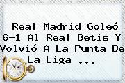 <b>Real Madrid</b> Goleó 6-1 Al Real Betis Y Volvió A La Punta De La Liga ...