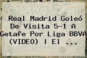 <b>Real Madrid</b> Goleó De Visita 5-1 A <b>Getafe</b> Por Liga BBVA (VIDEO) | El <b>...</b>