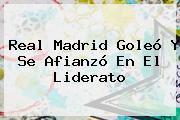 <b>Real Madrid</b> Goleó Y Se Afianzó En El Liderato