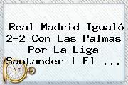 <b>Real Madrid</b> Igualó 2-2 Con Las Palmas Por La Liga Santander | El ...