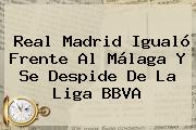 <b>Real Madrid</b> Igualó Frente Al <b>Málaga</b> Y Se Despide De La Liga BBVA