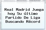 <b>Real Madrid</b> Juega <b>hoy</b> Su último Partido De Liga Buscando Récord
