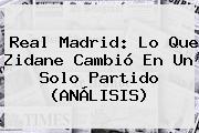 <b>Real Madrid</b>: Lo Que Zidane Cambió En Un Solo Partido (ANÁLISIS)