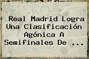 Ver real madrid logra una clasificacion agonica a semifinales de <b>Real Madrid</b> Logra Una Clasificación Agónica A Semifinales De ...