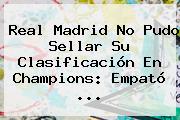 Ver real madrid no pudo sellar su clasificacion en champions empato Real Madrid No Pudo Sellar Su Clasificación En <b>Champions</b>: Empató ...