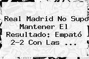 <b>Real Madrid</b> No Supo Mantener El Resultado: Empató 2-2 Con Las ...