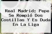 <b>Real Madrid</b>: Pepe Se Rompió Dos Costillas Y Es Duda En La Liga