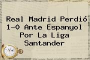 <b>Real Madrid</b> Perdió 1-0 Ante Espanyol Por La Liga Santander