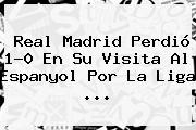 <b>Real Madrid</b> Perdió 1-0 En Su Visita Al Espanyol Por La Liga ...