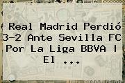 <b>Real Madrid</b> Perdió 3-2 Ante <b>Sevilla</b> FC Por La Liga BBVA | El <b>...</b>