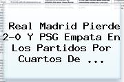 <b>Real Madrid</b> Pierde 2-0 Y PSG Empata En Los Partidos Por Cuartos De <b>...</b>